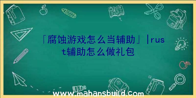 「腐蚀游戏怎么当辅助」|rust辅助怎么做礼包